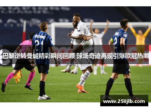 巴黎逆转曼城精彩瞬间回顾 球场奇迹再现引爆欧冠热潮